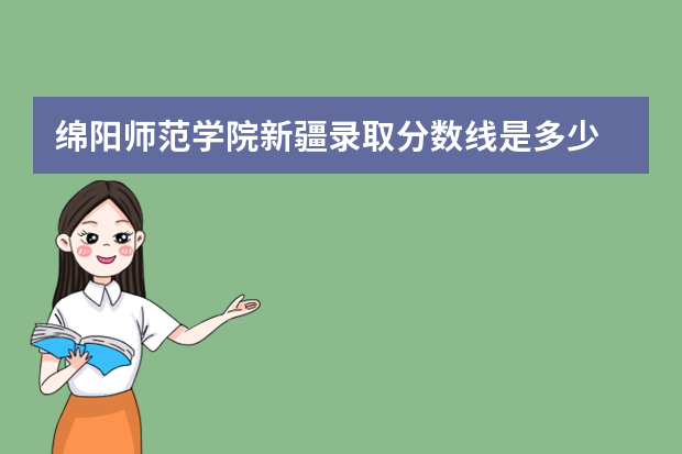 绵阳师范学院新疆录取分数线是多少 绵阳师范学院新疆招生人数多少
